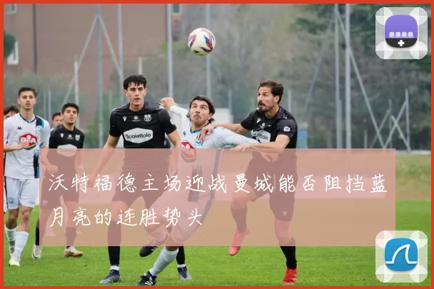 沃特福德主场迎战曼城能否阻挡蓝月亮的连胜势头
