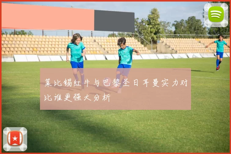莱比锡红牛与巴黎圣日耳曼实力对比谁更强大分析