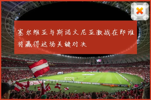塞尔维亚与斯诺文尼亚激战在即谁将赢得这场关键对决