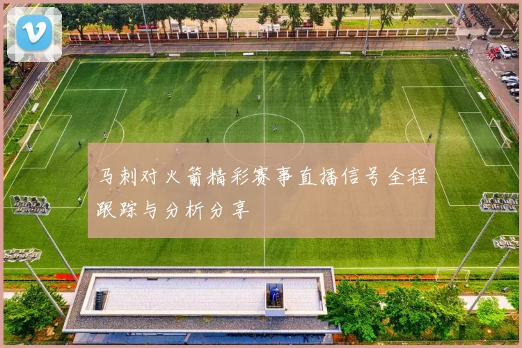 马刺对火箭精彩赛事直播信号全程跟踪与分析分享