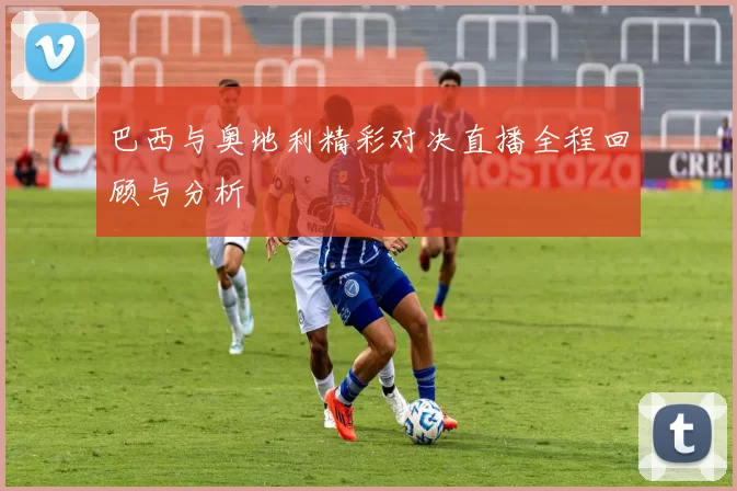 巴西与奥地利精彩对决直播全程回顾与分析