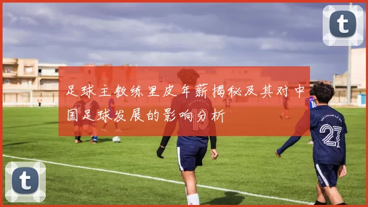 足球主教练里皮年薪揭秘及其对中国足球发展的影响分析