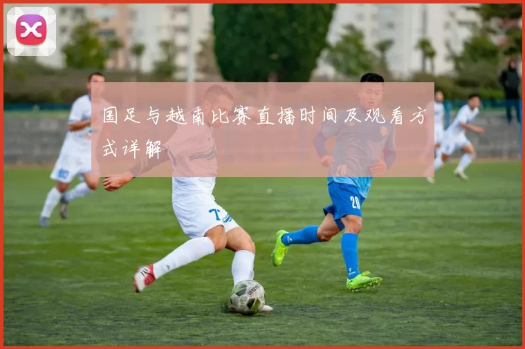 国足与越南比赛直播时间及观看方式详解