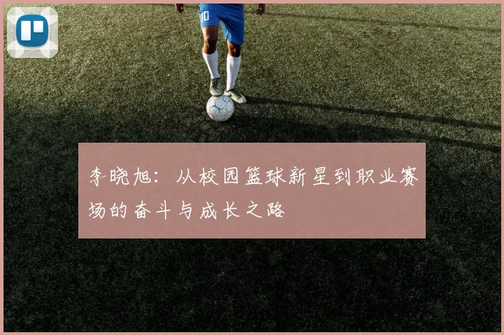 李晓旭：从校园篮球新星到职业赛场的奋斗与成长之路