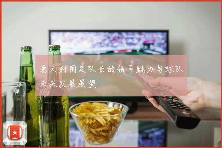 意大利国足队长的领导魅力与球队未来发展展望