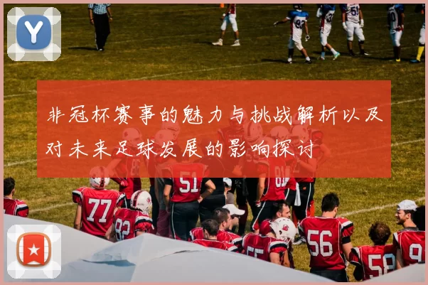 非冠杯赛事的魅力与挑战解析以及对未来足球发展的影响探讨